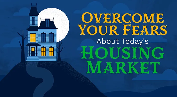 Overcome Your Fears About Today’s Housing Market